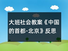 大班社會教案《中國的首都-北京》反思