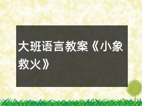 大班語(yǔ)言教案《小象救火》