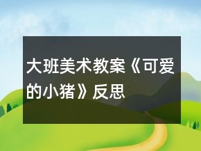 大班美術(shù)教案《可愛的小豬》反思