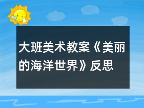 大班美術(shù)教案《美麗的海洋世界》反思