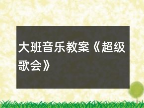 大班音樂教案《超級歌會》