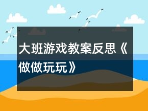 大班游戲教案反思《做做玩玩》