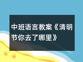 中班語言教案《清明節(jié)你去了哪里》