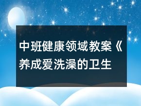 中班健康領(lǐng)域教案《養(yǎng)成愛洗澡的衛(wèi)生好習(xí)慣》反思
