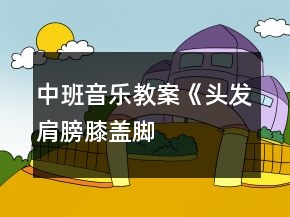 中班音樂(lè)教案《頭發(fā)、肩膀、膝蓋、腳》