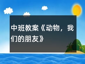 中班教案《動(dòng)物，我們的朋友》