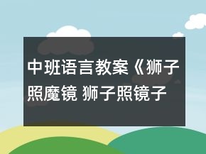 中班語言教案《獅子照魔鏡 獅子照鏡子》