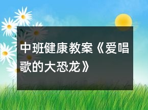中班健康教案《愛唱歌的大恐龍》