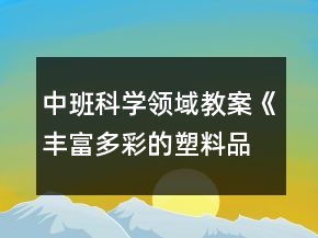 中班科學(xué)領(lǐng)域教案《豐富多彩的塑料品》反思