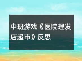 中班游戲《醫(yī)院、理發(fā)店、超市》反思
