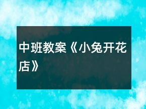 中班教案《小兔開花店》