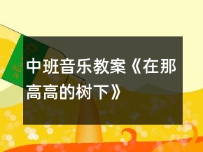 中班音樂教案《在那高高的樹下》