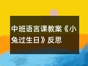 中班語(yǔ)言課教案《小兔過生日》反思