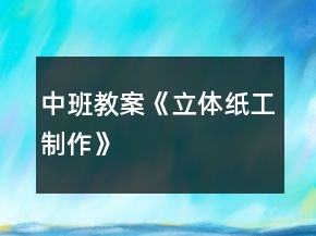 中班教案《立體紙工制作》