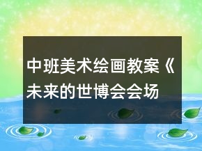 中班美術(shù)繪畫教案《未來的世博會(huì)會(huì)場(chǎng)》