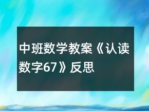 中班數(shù)學(xué)教案《認(rèn)讀數(shù)字6、7》反思
