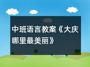 中班語(yǔ)言教案《大慶哪里最美麗》