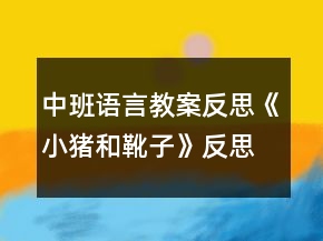 中班語言教案反思《小豬和靴子》反思