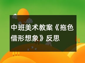 中班美術(shù)教案《拖色借形想象》反思