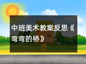 中班美術(shù)教案反思《彎彎的橋》