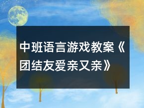 中班語言游戲教案《團(tuán)結(jié)友愛親又親》反思