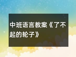 中班語(yǔ)言教案《了不起的輪子》