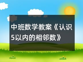 中班數(shù)學(xué)教案《認(rèn)識5以內(nèi)的相鄰數(shù)》