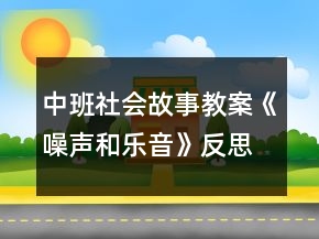 中班社會(huì)故事教案《噪聲和樂(lè)音》反思