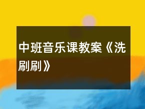 中班音樂課教案《洗刷刷》