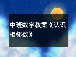 中班數(shù)學(xué)教案《認(rèn)識相鄰數(shù)》