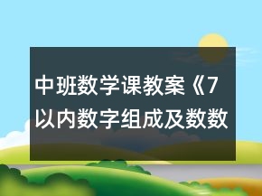 中班數(shù)學(xué)課教案《7以內(nèi)數(shù)字組成及數(shù)數(shù)》