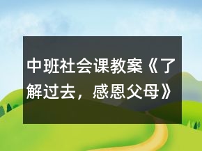中班社會(huì)課教案《了解過去，感恩父母》反思