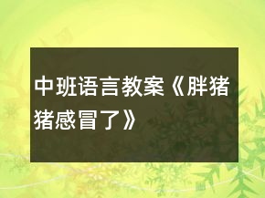 中班語(yǔ)言教案《胖豬豬感冒了》