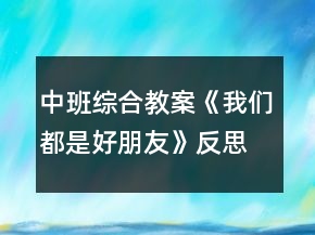 中班綜合教案《我們都是好朋友》反思
