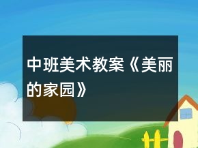 中班美術(shù)教案《美麗的家園》