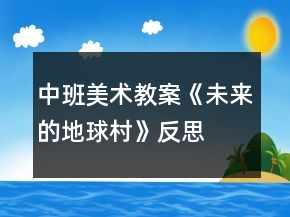 中班美術(shù)教案《未來的地球村》反思