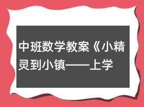 中班數(shù)學(xué)教案《小精靈到小鎮(zhèn)――上學(xué)去》