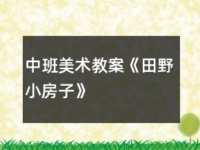中班美術(shù)教案《田野、小房子》