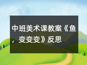 中班美術(shù)課教案《魚，變變變》反思