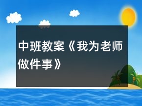 中班教案《我為老師做件事》