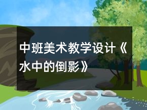 中班美術(shù)教學(xué)設(shè)計(jì)《水中的倒影》