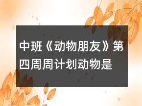 中班《動(dòng)物朋友》第四周周計(jì)劃動(dòng)物是我們的朋友