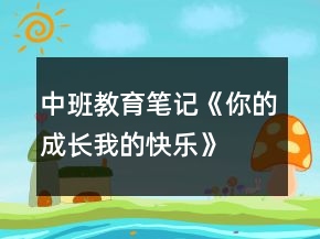 中班教育筆記《你的成長我的快樂》