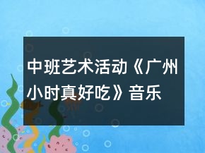 中班藝術(shù)活動(dòng)《廣州小時(shí)真好吃》音樂(lè)教案
