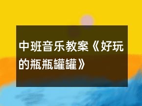 中班音樂(lè)教案《好玩的瓶瓶罐罐》