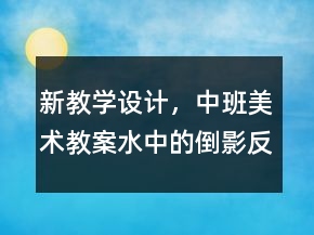 新教學設計，中班美術教案：水中的倒影反思