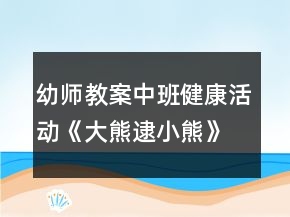 幼師教案中班健康活動(dòng)《大熊逮小熊》反思