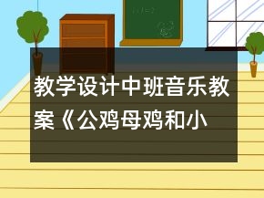 教學(xué)設(shè)計(jì)中班音樂(lè)教案《公雞母雞和小雞》