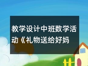 教學(xué)設(shè)計(jì)中班數(shù)學(xué)活動(dòng)《禮物送給好媽媽》反思