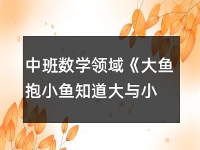 中班數(shù)學(xué)領(lǐng)域《大魚(yú)抱小魚(yú)（知道大與小的概念）》教案